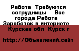 Работа .Требуются сотрудницы  - Все города Работа » Заработок в интернете   . Курская обл.,Курск г.